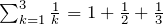 \sum_{k=1}^{3} \frac{1}{k}=1+\frac{1}{2}+\frac{1}{3}