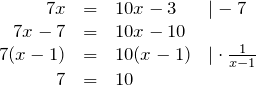\[\begin{document} \begin{array}[t]{rcll} 7x   & = & 10x-3 & | -7\\ 7x - 7 & = & 10x - 10&\\ 7(x - 1) & = & 10(x - 1) & | \cdot \frac{1}{x-1}\\ 7 & = & 10 & \end{array}\]